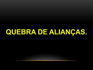 QUEBRA DE ALIANÇAS. 
 