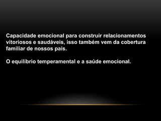 Capacidade emocional para construir relacionamentos 
vitoriosos e saudáveis, isso também vem da cobertura 
familiar de nossos pais. 
O equilíbrio temperamental e a saúde emocional. 
 