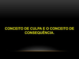 CONCEITO DE CULPA E O CONCEITO DE 
CONSEQUÊNCIA. 
 