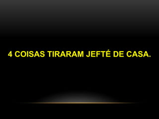 4 COISAS TIRARAM JEFTÉ DE CASA.
 