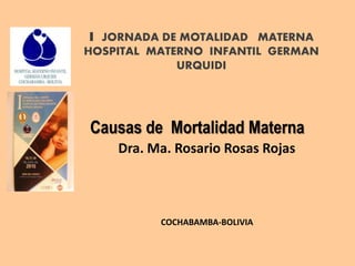 I JORNADA DE MOTALIDAD MATERNA
HOSPITAL MATERNO INFANTIL GERMAN
URQUIDI
Causas de Mortalidad Materna
Dra. Ma. Rosario Rosas Rojas
COCHABAMBA-BOLIVIA
 