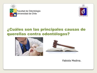 ¿Cuáles son las principales causas de
querellas contra odontólogos?
Fabiola Medina.
Facultad de Odontología
Universidad de Chile
 