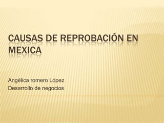 CAUSAS DE REPROBACIÓN EN
MEXICA

Angélica romero López
Desarrollo de negocios
 