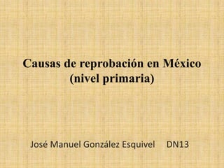 Causas de reprobación en México
        (nivel primaria)




 José Manuel González Esquivel   DN13
 