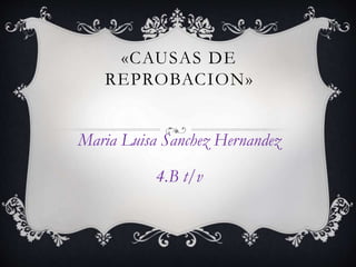 «CAUSAS DE 
REPROBACION» 
Maria Luisa Sanchez Hernandez 
4.B t/v 
 