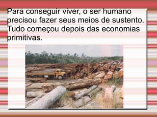 Para conseguir viver, o ser humano
precisou fazer seus meios de sustento.
Tudo começou depois das economias
primitivas.
 