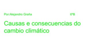 Por:Alejandro Graña 6ºB
Causas e consecuencias do
cambio climático
 