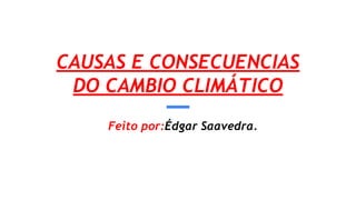CAUSAS E CONSECUENCIAS
DO CAMBIO CLIMÁTICO
Feito por:Édgar Saavedra.
 