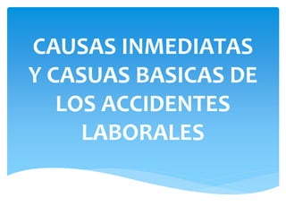 CAUSAS INMEDIATAS
Y CASUAS BASICAS DE
LOS ACCIDENTES
LABORALES
 