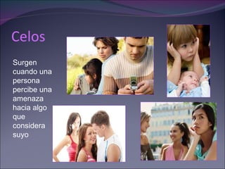 Celos   Surgen cuando una persona percibe una amenaza hacia algo que considera suyo 