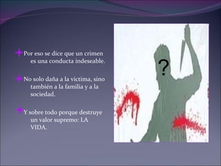 Por eso se dice que un crimen es una conducta indeseable. No solo daña a la victima, sino también a la familia y a la sociedad. Y sobre todo porque destruye un valor supremo: LA VIDA. ? 