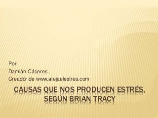 CAUSAS QUE NOS PRODUCEN ESTRÉS,
SEGÚN BRIAN TRACY
Por
Damián Cáceres,
Creador de www.alejaelestres.com
 
