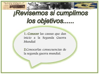 1.-Conocer las causas que dan
inicio a la Segunda Guerra
Mundial
2.Conocerlas consecuencias de
la segunda guerra mundial.
 