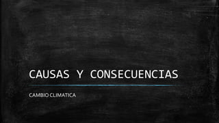 CAUSAS Y CONSECUENCIAS
CAMBIO CLIMATICA
 