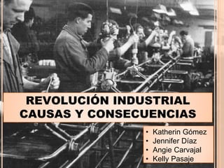 REVOLUCIÓN INDUSTRIAL
CAUSAS Y CONSECUENCIAS
• Katherin Gómez
• Jennifer Díaz
• Angie Carvajal
• Kelly Pasaje
 
