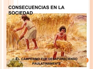 EL CAMPESINO FUE DESAPARECIENDO
PAULATINAMENTE
CONSECUENCIAS EN LA
SOCIEDAD
 