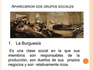 APARECIERON DOS GRUPOS SOCIALES
1. La Burguesía
Es una clase social en la que sus
miembros son responsables de la
producción, son dueños de sus propios
negocios y son relativamente ricos.
 