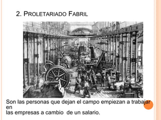 2. PROLETARIADO FABRIL
Son las personas que dejan el campo empiezan a trabajar
en
las empresas a cambio de un salario.
 