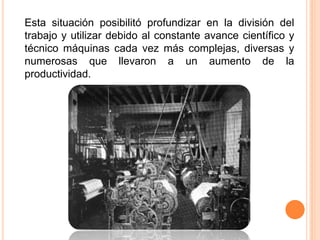 Esta situación posibilitó profundizar en la división del
trabajo y utilizar debido al constante avance científico y
técnico máquinas cada vez más complejas, diversas y
numerosas que llevaron a un aumento de la
productividad.
 