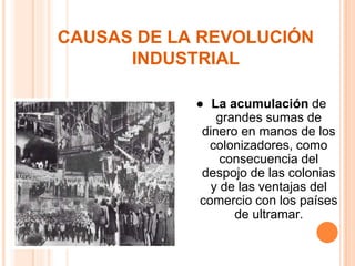 ● La acumulación de
grandes sumas de
dinero en manos de los
colonizadores, como
consecuencia del
despojo de las colonias
y de las ventajas del
comercio con los países
de ultramar.
CAUSAS DE LA REVOLUCIÓN
INDUSTRIAL
 