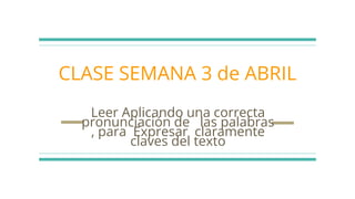 CLASE SEMANA 3 de ABRIL
Leer Aplicando una correcta
pronunciación de las palabras
, para Expresar claramente
claves del texto
 