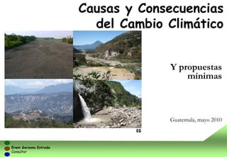 Causas y Consecuencias
                          del Cambio Climático


                                     Y propuestas
                                         mínimas



                                     Guatemala, mayo 2010
                                EG


Erwin Garzona Estrada
Consultor
 