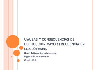 CAUSAS Y CONSECUENCIAS DE
DELITOS CON MAYOR FRECUENCIA EN
LOS JÓVENES.
Karol Tatiana Ibarra Malambo
Ingeniería de sistemas
Grado:10-01
 