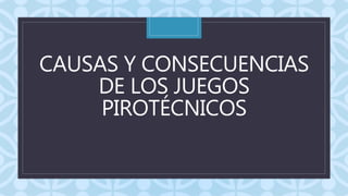 C
CAUSAS Y CONSECUENCIAS
DE LOS JUEGOS
PIROTÉCNICOS
 