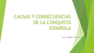 CAUSAS Y CONSECUENCIAS 
DE LA CONQUISTA 
ESPAÑOLA 
LICD. SANDRA CHAVEZ C. 
 