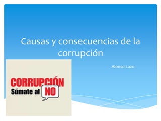 Causas y consecuencias de la
corrupción
Alonso Lazo
 