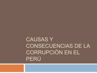 CAUSAS Y
CONSECUENCIAS DE LA
CORRUPCIÓN EN EL
PERÚ
 