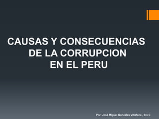 CAUSAS Y CONSECUENCIAS
DE LA CORRUPCION
EN EL PERU
Por: José Miguel Gonzales Villafana , 3ro C
 