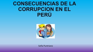 CONSECUENCIAS DE LA
CORRUPCION EN EL
PERÚ
Sofía Puntriano
 