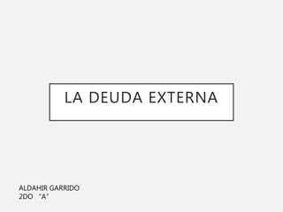 LA DEUDA EXTERNA
ALDAHIR GARRIDO
2DO “A”
 