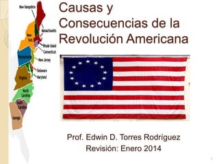 Causas y
Consecuencias de la
Revolución Americana

Prof. Edwin D. Torres Rodríguez
Revisión: Enero 2014
1

 