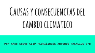 Causasyconsecuenciasdel
cambioclimatico
Por Anxo Souto CEIP PLURILINGüE ANTONIO PALACIOS 6ºB
 