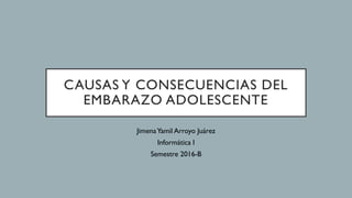 CAUSAS Y CONSECUENCIAS DEL
EMBARAZO ADOLESCENTE
JimenaYamil Arroyo Juárez
Informática I
Semestre 2016-B
 