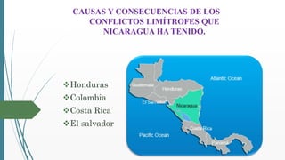 CAUSAS Y CONSECUENCIAS DE LOS
CONFLICTOS LIMÍTROFES QUE
NICARAGUA HA TENIDO.
Honduras
Colombia
Costa Rica
El salvador
 