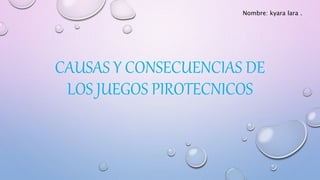 CAUSAS Y CONSECUENCIAS DE
LOS JUEGOS PIROTECNICOS
Nombre: kyara lara .
 