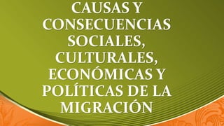 CAUSAS Y
CONSECUENCIAS
SOCIALES,
CULTURALES,
ECONÓMICAS Y
POLÍTICAS DE LA
MIGRACIÓN
 