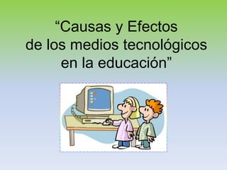 “Causas y Efectos de los medios tecnológicos en la educación” 