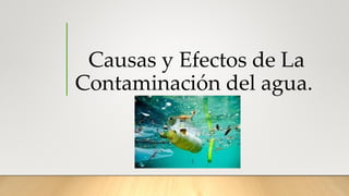 Causas y Efectos de La
Contaminación del agua.
 