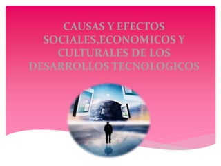 CAUSAS Y EFECTOS
SOCIALES,ECONOMICOS Y
CULTURALES DE LOS
DESARROLLOS TECNOLOGICOS
 
