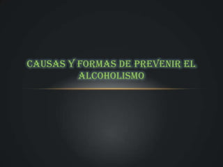 CAUSAS Y FORMAS DE PREVENIR EL
         ALCOHOLISMO
 