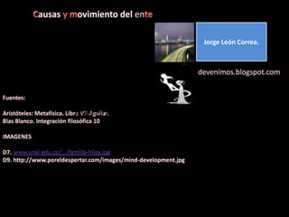 Causas y movimiento del enteJorge León Correa.devenimos.blogspot.comFuentes:Aristóteles: Metafísica. Libro VII Aguilar.Blas Blanco. Integración filosófica 10IMAGENESD7. www.unal.edu.co/.../familia-hijos.jpgD9. http://www.poreldespertar.com/images/mind-development.jpghttp://cms7.blogia.com/blogs/s/sa/sak/sakkarah/upload/20080515220838-reloj-arena.jpg