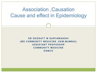 Association ,Causation
Cause and effect in Epidemiology

D R D E O D AT T M S U R YAW A N S H I
(MD COMMUNITY MEDICINE ,KEM,MUMBAI )
A S S I S TA N T P R O F E S S O R
COMMUNITY MEDICINE
DSMCH

 