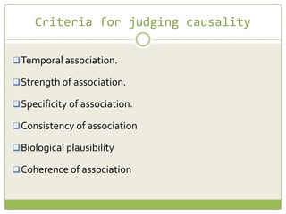 Criteria for judging causality
 Temporal association.

 Strength of association.
 Specificity of association.
 Consistency of association
 Biological plausibility
 Coherence of association

 