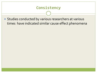 Consistency
 Studies conducted by various researchers at various

times have indicated similar cause effect phenomena

 