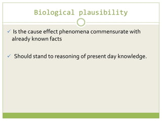 Biological plausibility
 Is the cause effect phenomena commensurate with

already known facts
 Should stand to reasoning of present day knowledge.

 