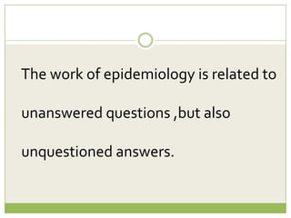 The work of epidemiology is related to
unanswered questions ,but also
unquestioned answers.

 